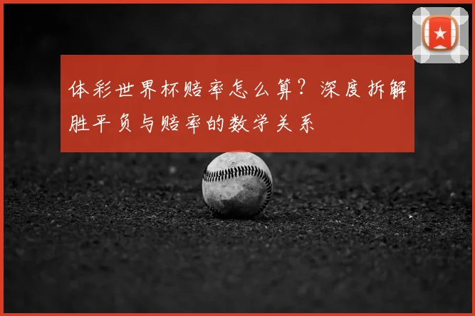 体彩世界杯赔率怎么算？深度拆解胜平负与赔率的数学关系