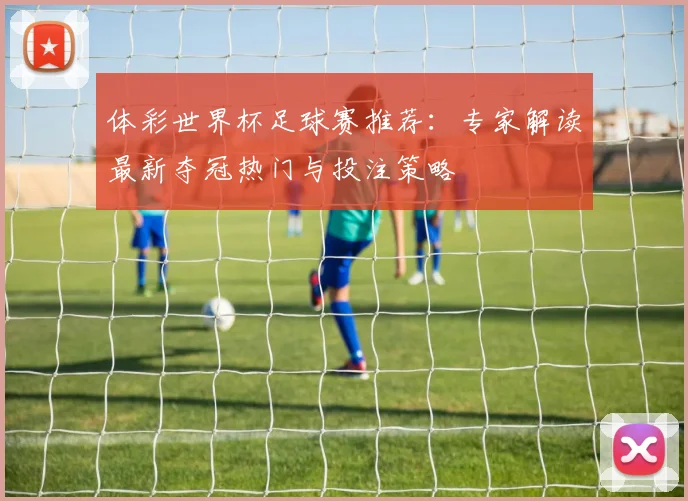 体彩世界杯足球赛推荐：专家解读最新夺冠热门与投注策略