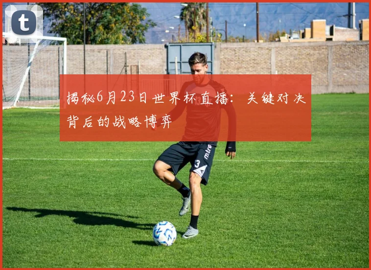 揭秘6月23日世界杯直播：关键对决背后的战略博弈