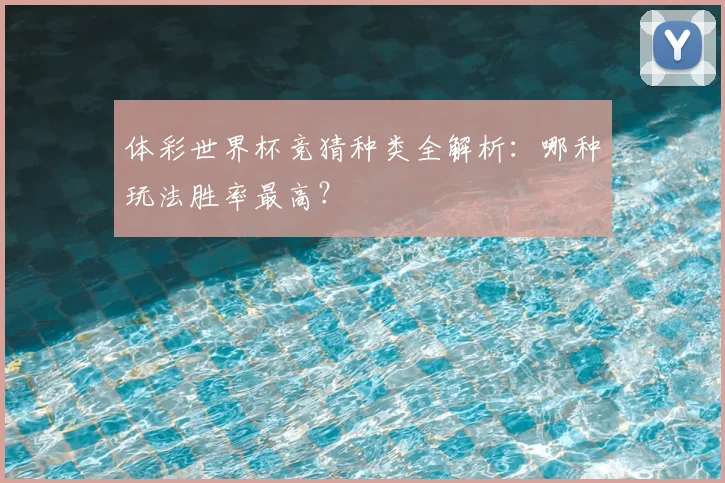体彩世界杯竞猜种类全解析：哪种玩法胜率最高？