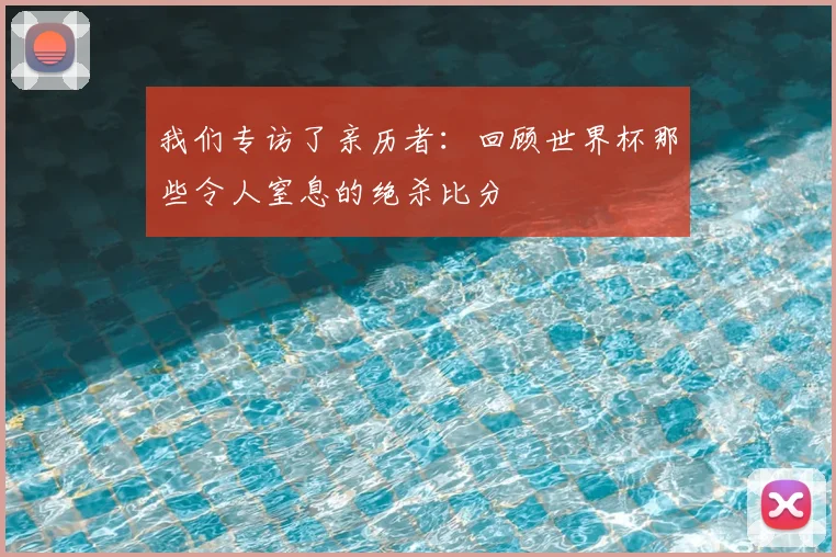 我们专访了亲历者:回顾世界杯那些令人窒息的绝杀比分