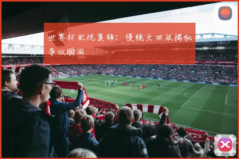 世界杯犯规集锦：慢镜头回放揭秘争议瞬间