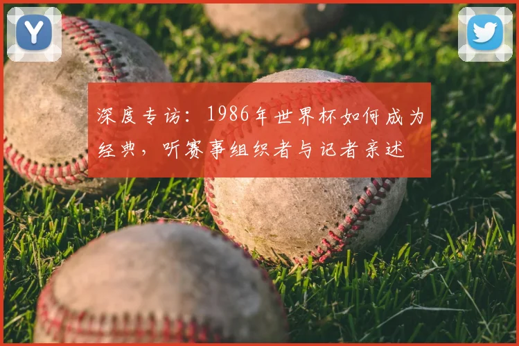 深度专访：1986年世界杯如何成为经典，听赛事组织者与记者亲述