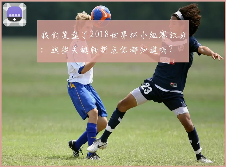 我们复盘了2018世界杯小组赛积分：这些关键转折点你都知道吗？