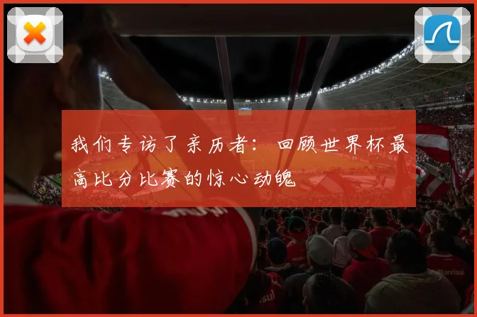我们专访了亲历者：回顾世界杯最高比分比赛的惊心动魄