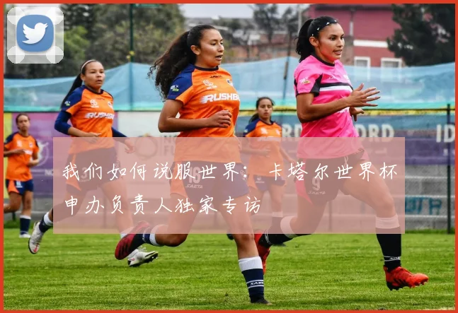 我们如何说服世界：卡塔尔世界杯申办负责人独家专访