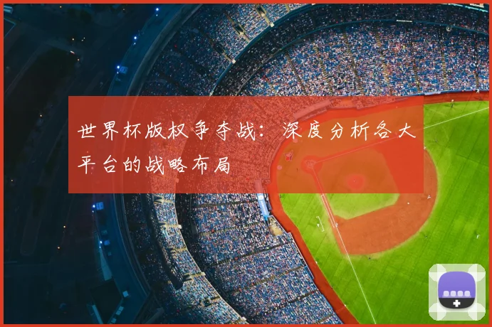 世界杯版权争夺战：深度分析各大平台的战略布局