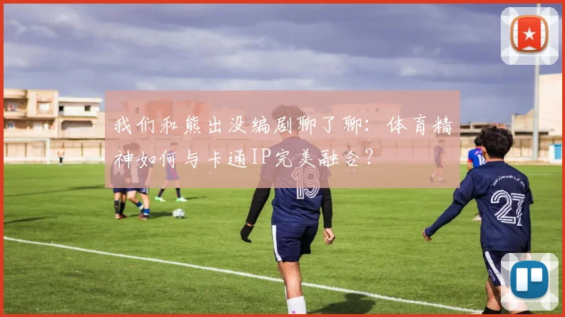 我们和熊出没编剧聊了聊：体育精神如何与卡通IP完美融合？